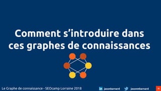 26Le Graphe de connaissance - SEOcamp Lorraine 2018 jasonmbarnardjasonbarnard
Comment s’introduire dans
ces graphes de connaissances
 