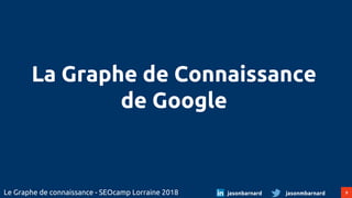 9Le Graphe de connaissance - SEOcamp Lorraine 2018 jasonmbarnardjasonbarnard
La Graphe de Connaissance
de Google
 
