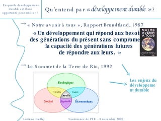 Qu’entend par  « développement durable »  ?  « Notre avenir à tous », Rapport Brundtland, 1987 « Un développement qui répond aux besoins  des générations du présent sans compromettre  la capacité des générations futures  de répondre aux leurs.  » Le Sommet de la Terre de Rio, 1992 Les enjeux du développement durable 