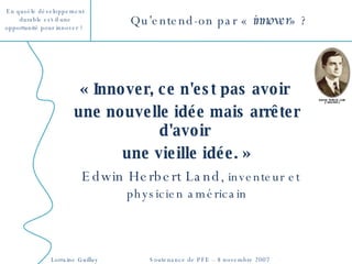 « Innover, ce n'est pas avoir  une nouvelle idée mais arrêter d'avoir  une vieille idée. »   Edwin Herbert Land , inventeur et physicien américain Qu’entend-on par «  innover » ?  