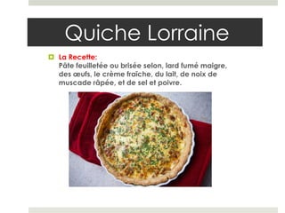 Quiche Lorraine
 La Recette:
  Pâte feuilletée ou brisée selon, lard fumé maigre,
  des œufs, le crème fraîche, du lait, de noix de
  muscade râpée, et de sel et poivre.
 