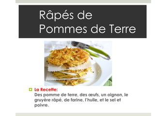 Râpés de
    Pommes de Terre




 La Recette:
  Des pomme de terre, des œufs, un oignon, le
  gruyère râpé, de farine, l’huile, et le sel et
  poivre.
 