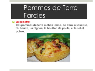 Pommes de Terre
        Farcies
 La Recette:
  Des pommes de terre à chair ferme, de chair à saucisse,
  du beurre, un oignon, le bouillon de poule, et le sel et
  poivre.
 