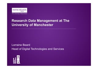 Research Data Management at The 
University of Manchester 
Lorraine Beard 
Head of Digital Technologies and Services 
 