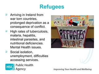 Refugees
 Arriving in Ireland from
war torn countries,
prolonged deprivation as a
consequence of conflict.
 High rates o...