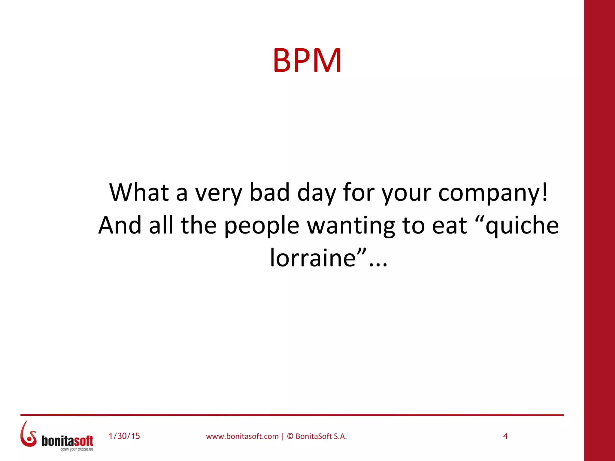 1/30/15 www.bonitasoft.com | © BonitaSoft S.A. 4
BPM
What a very bad day for your company!
And all the people wanting to eat “quiche
lorraine”...
 