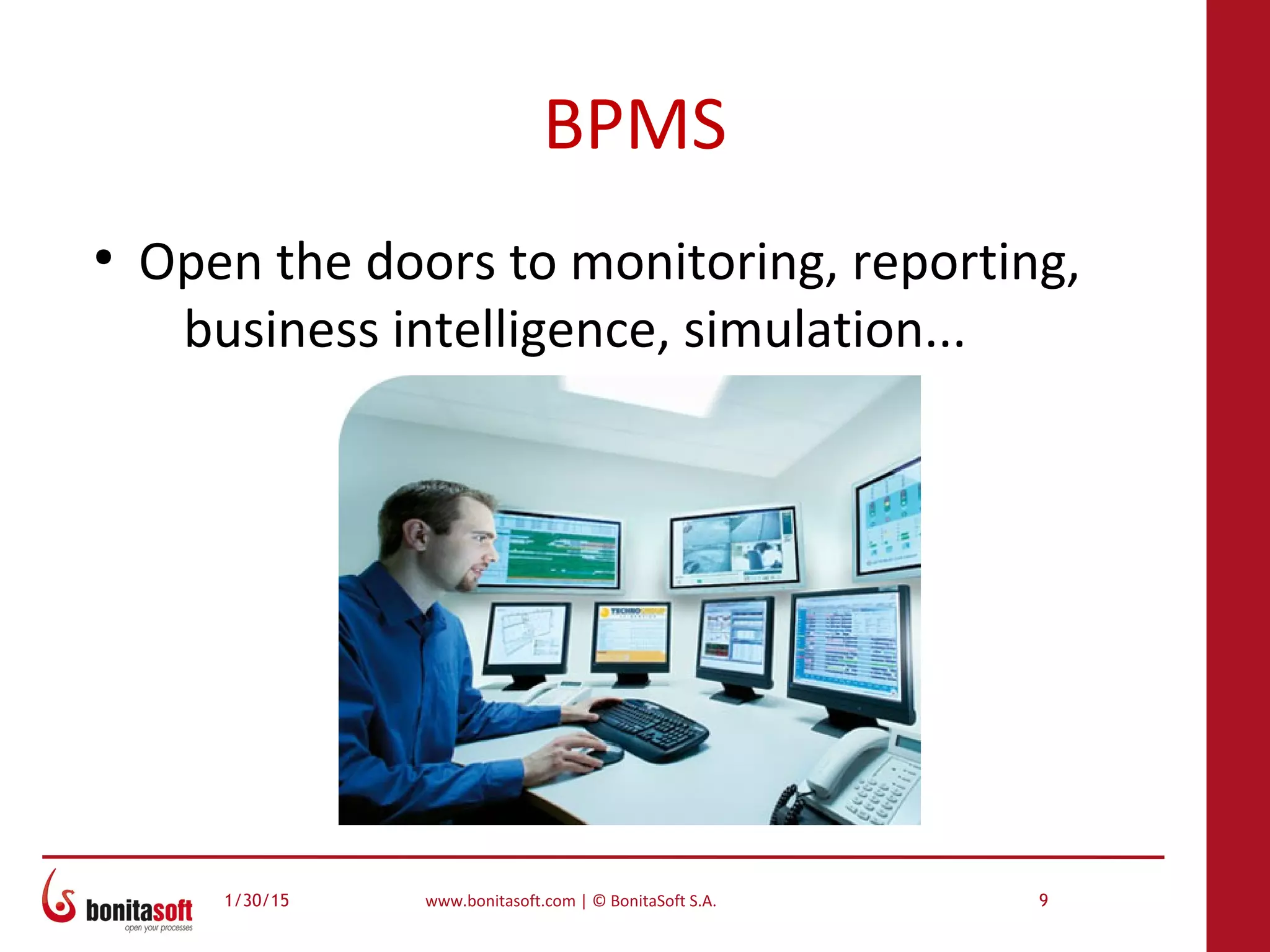 1/30/15 www.bonitasoft.com | © BonitaSoft S.A. 9
BPMS
●
Open the doors to monitoring, reporting,
business intelligence, simulation...
 