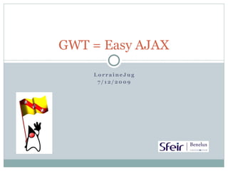 GWT = Easy AJAX
L o r ra i n e J u g
7 / 1 2/ 20 09
 