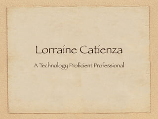 Lorraine Catienza
A Technology Proﬁcient Professional
 