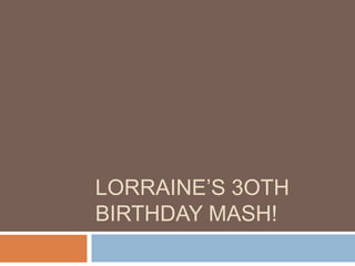 LORRAINE’S 3OTH
BIRTHDAY MASH!
 