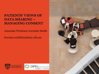 PATIENTS’ VIEWS OF
DATA SHARING –
MANAGING CONSENT
Associate Professor Lorraine Smith
lorraine.smith@sydney.edu.au
 