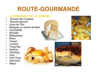 ROUTE-GOURMANDE LES FROMAGES DE LA LORRAINE   Munsier des Vosgues Munsier géromé Carre de l`Est Barkgass ou tomme de Barkgas  Cancoillotte Brocotte Bibbelskäse Broch Gueyin Lorraine Trang`Nat Mattons Olenberg Void Petit Tholy Domrémy Mégin 