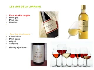 LES VINS DE LA LORRAINE Pour les vins rouges  : Pinot gris  Pinot noir  Meunier    Pour les vins blancs  : Chardonnay  Pinot blanc  Aligoté  Auxerrois  Gamay à jus blanc   