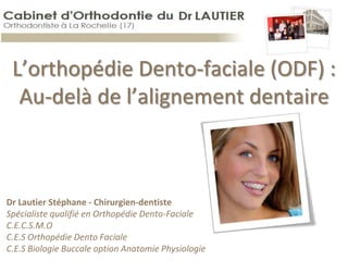 L’orthopédie Dento-faciale (ODF) : Au-delà de l’alignement dentaire Dr Lautier Stéphane - Chirurgien-dentisteSpécialiste qualifié en Orthopédie Dento-Faciale C.E.C.S.M.O C.E.S Orthopédie DentoFacialeC.E.S Biologie Buccale option Anatomie Physiologie   