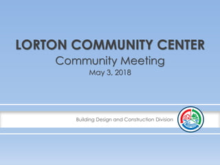 Building Design and Construction Division
LORTON COMMUNITY CENTER
Community Meeting
May 3, 2018
 