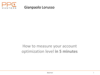Gianpaolo Lorusso
1
How to measure your account
optimization level in 5 minutes
@gianps
 