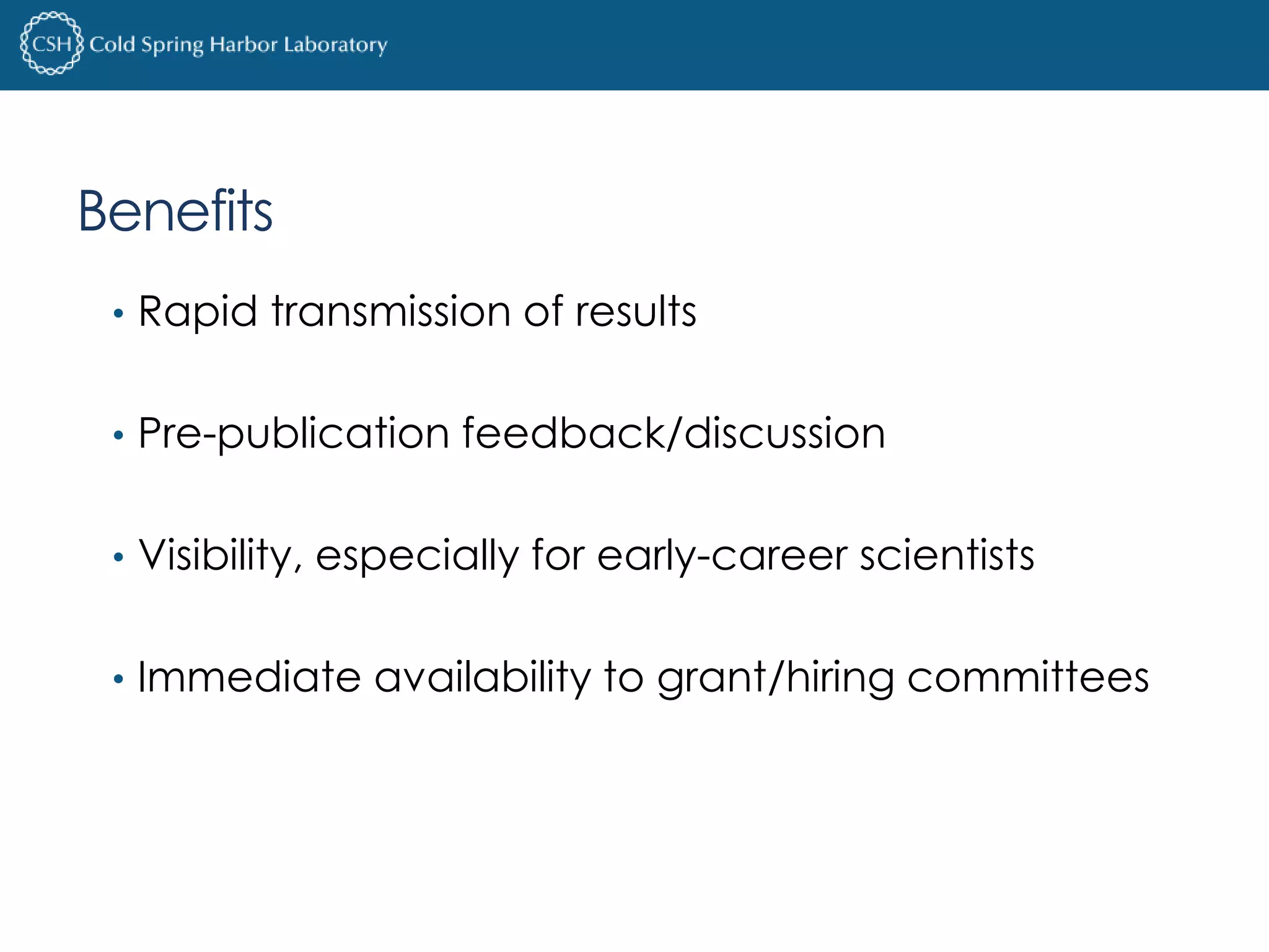 Benefits 
• Rapid transmission of results 
• Pre-publication feedback/discussion 
• Visibility, especially for early-career scientists 
• Immediate availability to grant/hiring committees 
 