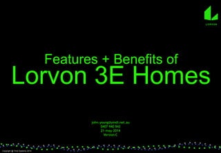 Features + Benefits of
Lorvon 3E Homes
john.young@yindi.net.au
0407 940 943
21-may-2014
Version C
Copyright @ Yindi Systems 2014
LORVON
 