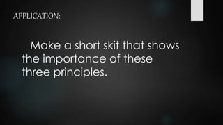 APPLICATION:
Make a short skit that shows
the importance of these
three principles.
 