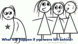 What will happen if you were left behind?
 