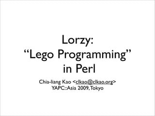 Lorzy:
“Lego Programming”
       in Perl
  Chia-liang Kao <clkao@clkao.org>
        YAPC::Asia 2009, Tokyo
 