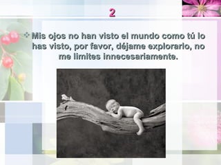 2 <ul><li>Mis ojos no han visto el mundo como tú lo has visto, por favor, déjame explorarlo, no me limites innecesariament...