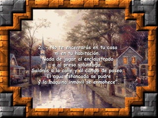 2. - No te encerrarás en tu casa  ni en tu habitación.  Nada de jugar al enclaustrado  o al preso voluntario.  Saldrás a la calle y al campo de paseo.  "El agua estancada se pudre  y la máquina inmóvil se enmohece". 