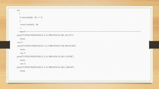 else
{
if (int(cedula[0] - 48) == 0)
{
switch (cedula[1] - 48)
{
case 1:
printf("USTED PERTENECE A LA PROVINCIA DE AZUAY");
break;
case 2:
printf("USTED PERTENECE A LA PROVINCIA DE BOLIVAR");
break;
case 3:
printf("USTED PERTENECE A LA PROVINCIA DE CAÑAR");
break;
case 4:
printf("USTED PERTENECE A LA PROVINCIA DE CARCHI");
break;
 