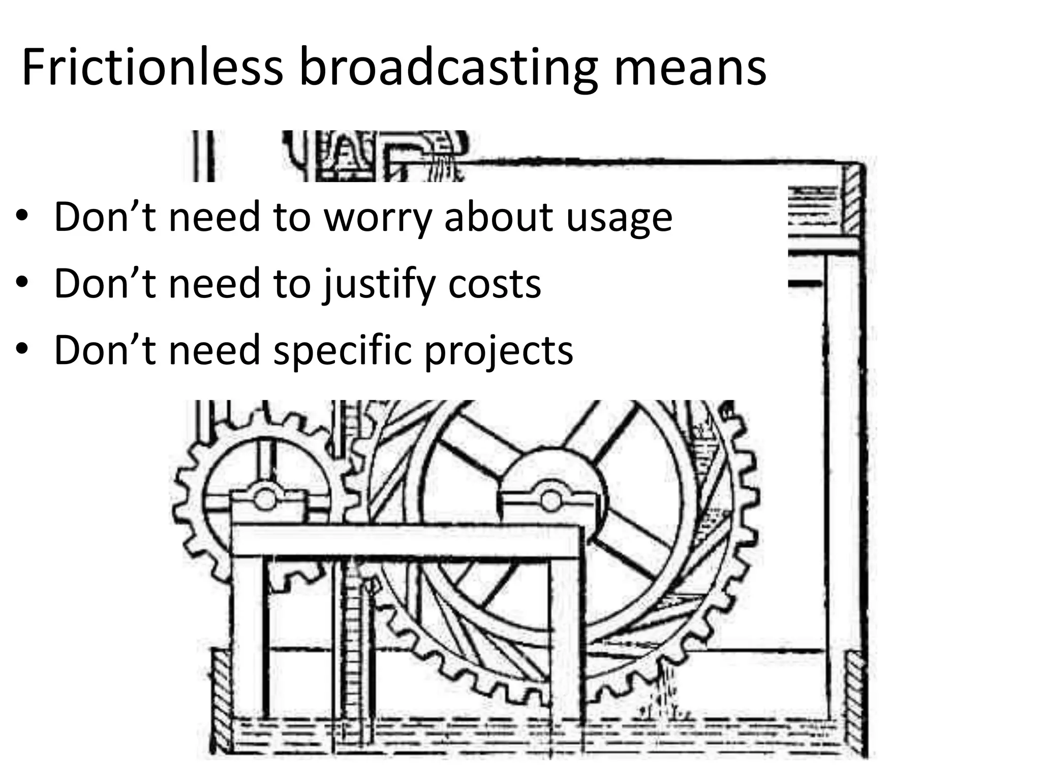 Frictionless broadcasting meansDon’t need to worry about usageDon’t need to justify costsDon’t need specific projects