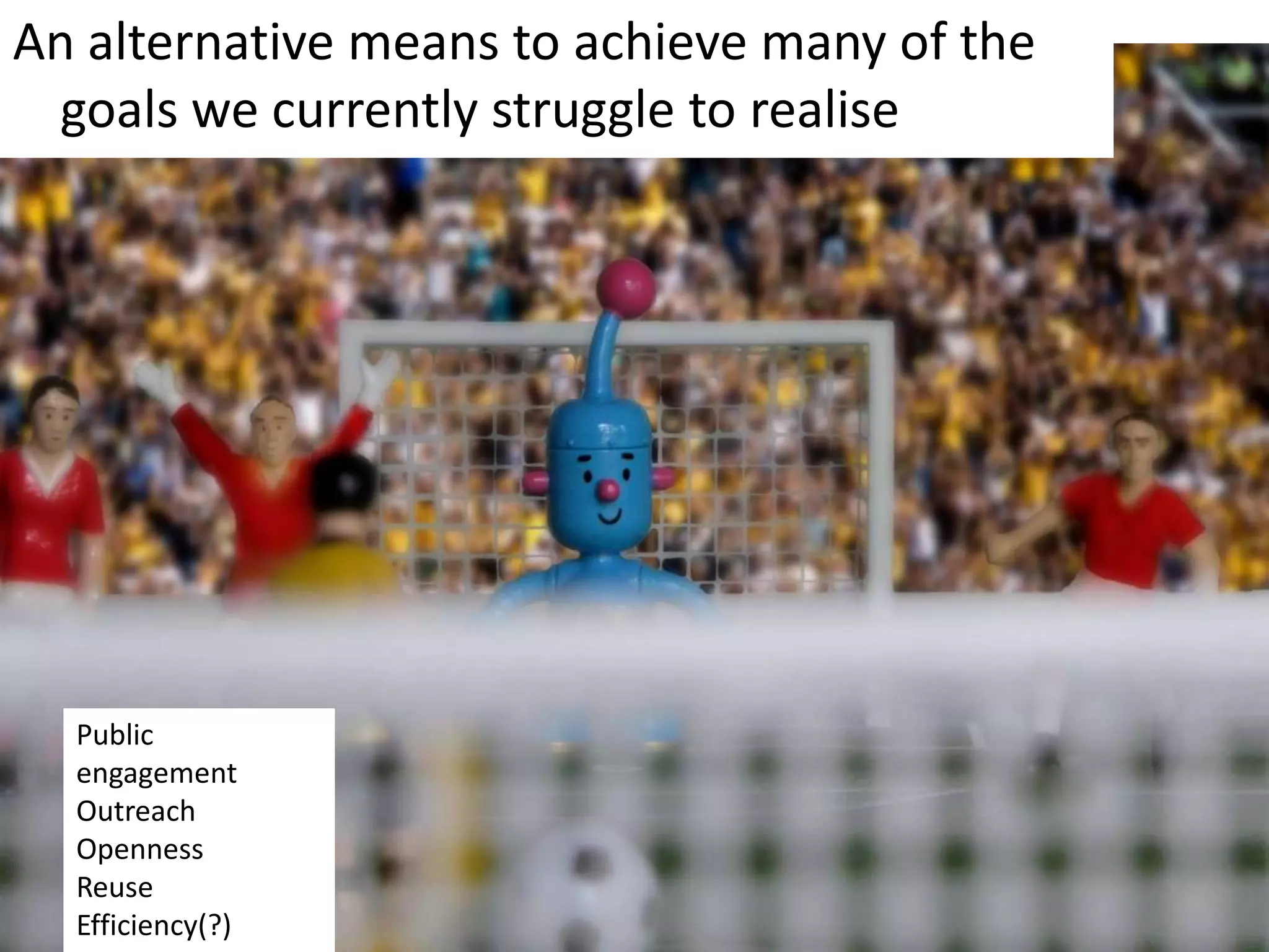 An alternative means to achieve many of the goals we currently struggle to realisePublic engagementOutreachOpennessReuseEfficiency(?)