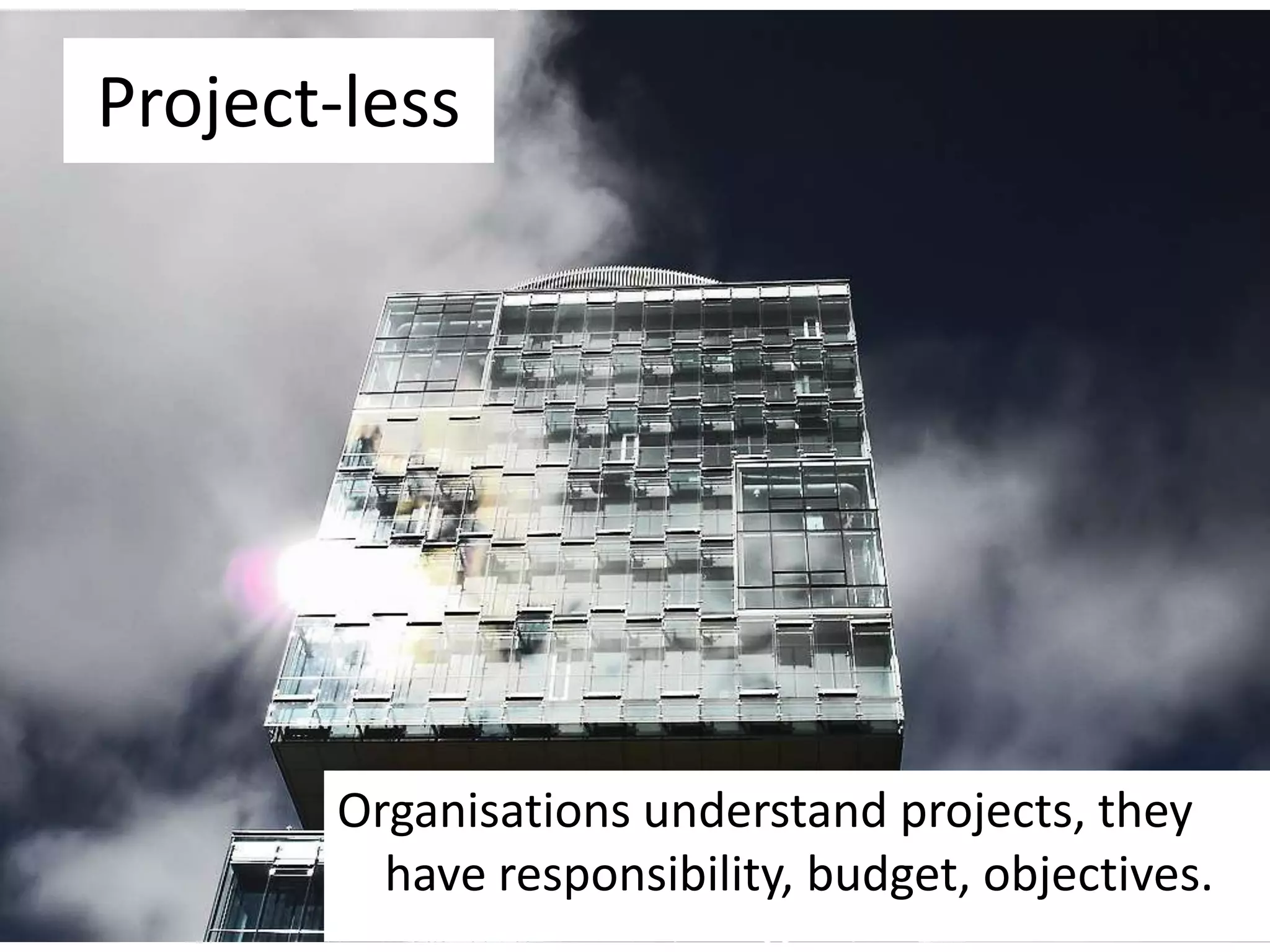 Project-lessOrganisations understand projects, they have responsibility, budget, objectives.
