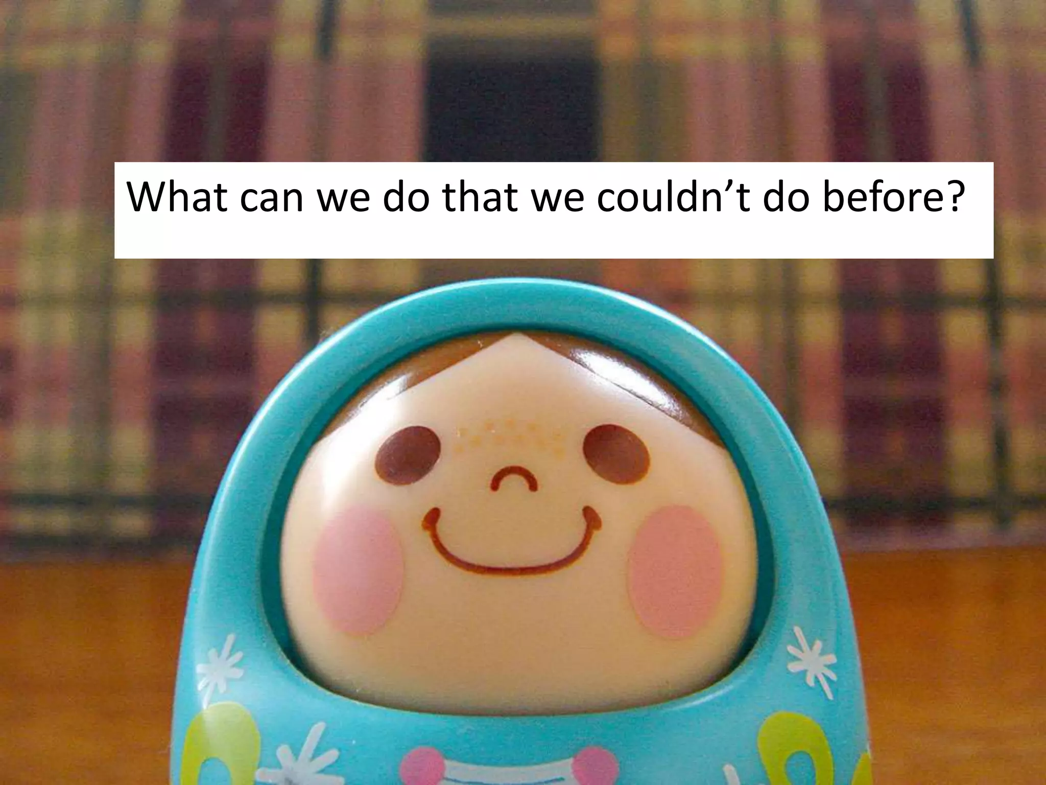 What can we do that we couldn’t do before?