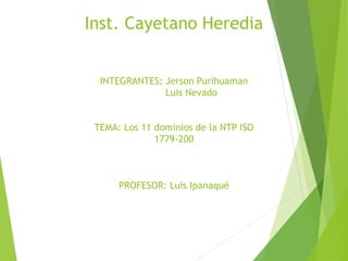 Inst. Cayetano Heredia
INTEGRANTES: Jerson Purihuaman
Luis Nevado
TEMA: Los 11 dominios de la NTP ISO
1779-200
PROFESOR: Luis Ipanaqué
 
