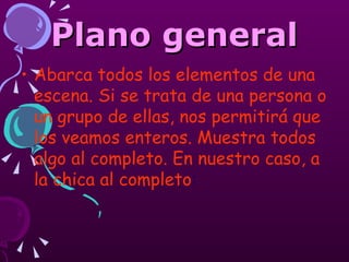 Plano general Abarca todos los elementos de una escena. Si se trata de una persona o un grupo de ellas, nos permitirá que los veamos enteros. Muestra todos algo al completo. En nuestro caso, a la chica al completo :  