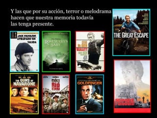 Y las que por su acción, terror o melodrama
hacen que nuestra memoria todavía
las tenga presente.
 