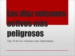 Los diez volcanes
activos más
peligrosos
Top 10 de los volcanes mas importantes

 