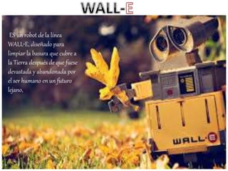 ES un robot de la línea
WALL•E, diseñado para
limpiar la basura que cubre a
la Tierra después de que fuese
devastada y abandonada por
el ser humano en un futuro
lejano,
 