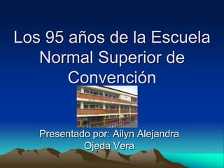 Los 95 años de la Escuela
Normal Superior de
Convención

Presentado por: Ailyn Alejandra
Ojeda Vera

 