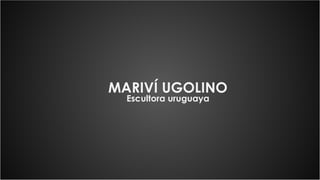 MARIVÍ UGOLINO
Escultora uruguaya
 