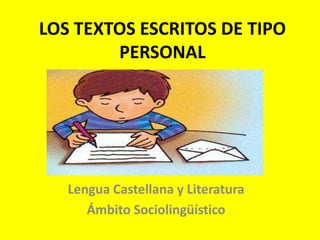 LOS TEXTOS ESCRITOS DE TIPO
PERSONAL

Lengua Castellana y Literatura
Ámbito Sociolingüístico

 