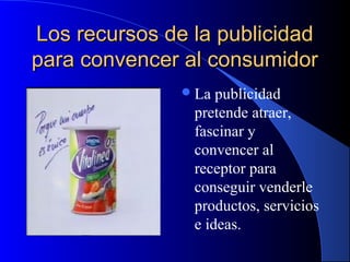 Los recursos de la publicidad
para convencer al consumidor
 La

publicidad
pretende atraer,
fascinar y
convencer al
receptor para
conseguir venderle
productos, servicios
e ideas.

 