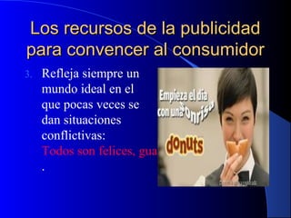 Los recursos de la publicidad
para convencer al consumidor
3.

Refleja siempre un
mundo ideal en el
que pocas veces se
dan situaciones
conflictivas:
Todos son felices, guapos y simpáticos
.

 