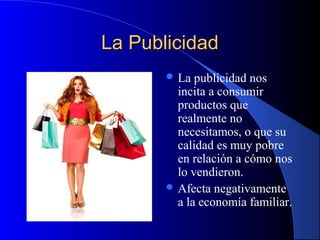 La Publicidad
 La

publicidad nos
incita a consumir
productos que
realmente no
necesitamos, o que su
calidad es muy pobre
en relación a cómo nos
lo vendieron.
 Afecta negativamente
a la economía familiar.

 