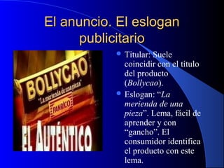 El anuncio. El eslogan
publicitario
 Titular:

Suele
coincidir con el título
del producto
(Bollycao).
 Eslogan: “La
merienda de una
pieza”. Lema, fácil de
aprender y con
“gancho”. El
consumidor identifica
el producto con este
lema.

 