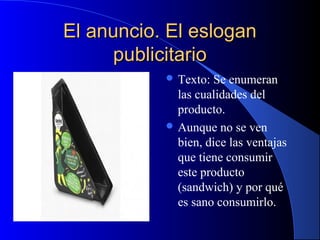 El anuncio. El eslogan
publicitario
 Texto:

Se enumeran
las cualidades del
producto.
 Aunque no se ven
bien, dice las ventajas
que tiene consumir
este producto
(sandwich) y por qué
es sano consumirlo.

 