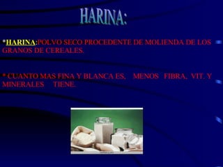 * HARINA : POLVO SECO PROCEDENTE DE MOLIENDA DE LOS GRANOS DE CEREALES. * CUANTO MAS FINA Y BLANCA ES,  MENOS  FIBRA,  VIT. Y MINERALES  TIENE. HARINA: 