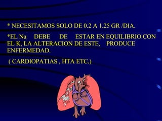 * NECESITAMOS SOLO DE 0.2 A 1.25 GR /DIA. *EL Na  DEBE  DE  ESTAR EN EQUILIBRIO CON EL K, LA ALTERACION DE ESTE,  PRODUCE  ENFERMEDAD. ( CARDIOPATIAS , HTA ETC.)  
