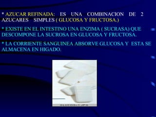 *  AZUCAR REFINADA:   ES  UNA  COMBINACION  DE  2 AZUCARES  SIMPLES  ( GLUCOSA Y FRUCTOSA.) * EXISTE EN EL INTESTINO UNA ENZIMA ( SUCRASA) QUE DESCOMPONE LA SUCROSA EN GLUCOSA Y FRUCTOSA. * LA CORRIENTE SANGUINEA ABSORVE GLUCOSA Y  ESTA SE ALMACENA EN HIGADO. 
