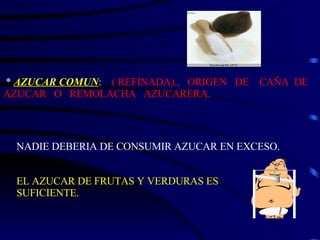 *  AZUCAR COMUN :   ( REFINADA).,  ORIGEN  DE  CAÑA  DE AZUCAR  O  REMOLACHA  AZUCARERA. NADIE DEBERIA DE CONSUMIR AZUCAR EN EXCESO. EL AZUCAR DE FRUTAS Y VERDURAS ES SUFICIENTE. 