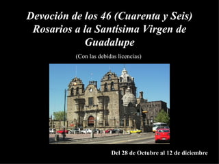Devoción de los  46 ( Cuarenta y Seis )  Rosarios a la Santísima Virgen de Guadalupe (Con las debidas licencias) Del 28 de Octubre al 12 de diciembre 